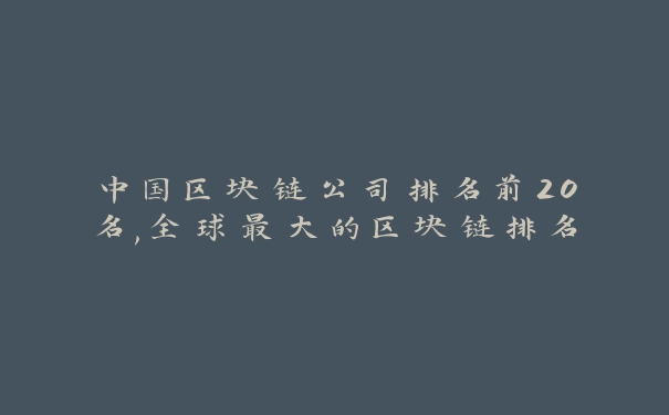 中国区块链公司排名前20名,全球最大的区块链排名