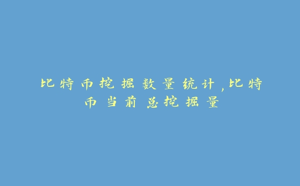 比特币挖掘数量统计,比特币当前总挖掘量