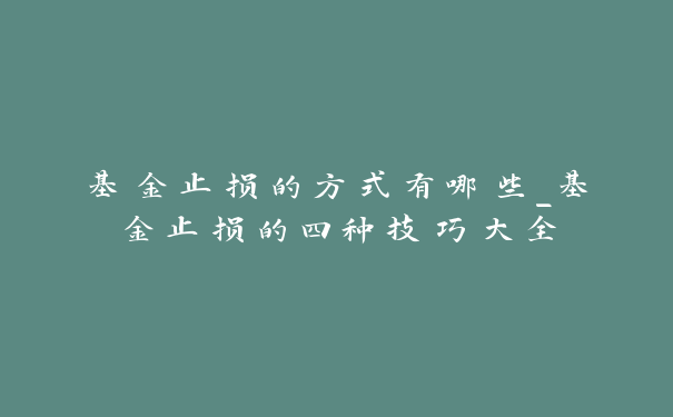 基金止损的方式有哪些_基金止损的四种技巧大全