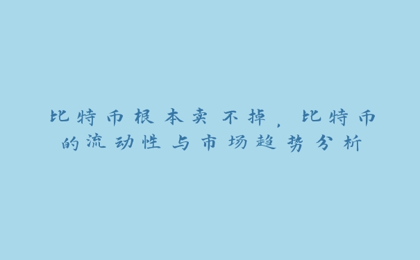 比特币根本卖不掉，比特币的流动性与市场趋势分析_https://www.jubaopay.com_币圈资讯_第1张