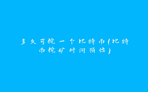 多久可挖一个比特币（比特币挖矿时间预估）_https://www.jubaopay.com_币圈资讯_第1张