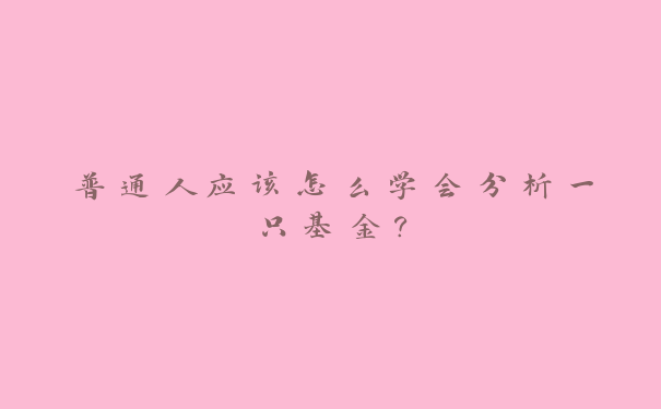 普通人应该怎么学会分析一只基金？_https://www.jubaopay.com_财经要闻_第1张