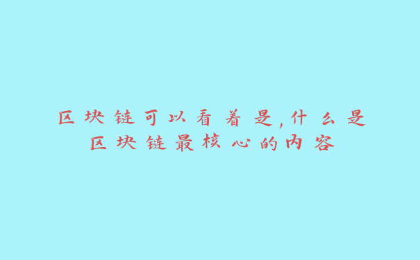 区块链可以看着是,什么是区块链最核心的内容
