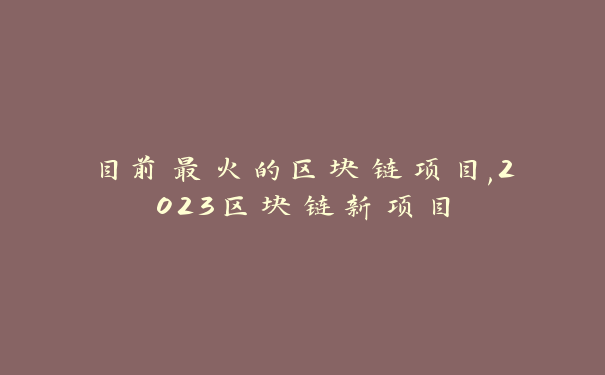 目前最火的区块链项目,2023区块链新项目