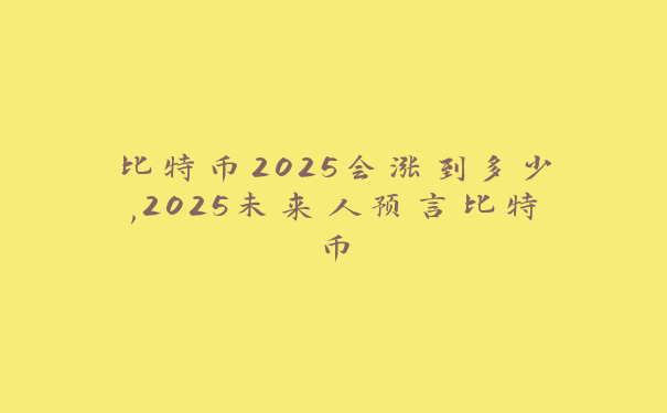 比特币2025会涨到多少,2025未来人预言比特币