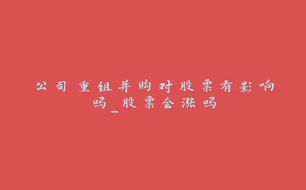 公司重组并购对股票有影响吗_股票会涨吗