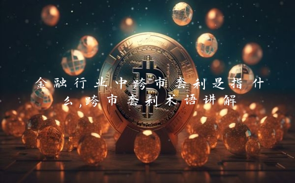 金融行业中跨市套利是指什么,跨市套利术语讲解_https://www.jubaopay.com_财经要闻_第1张