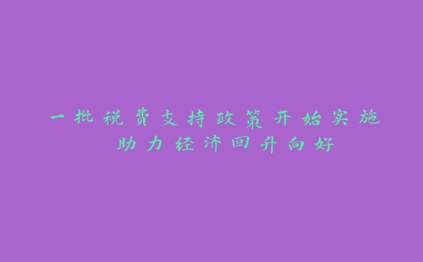 一批税费支持政策开始实施 助力经济回升向好