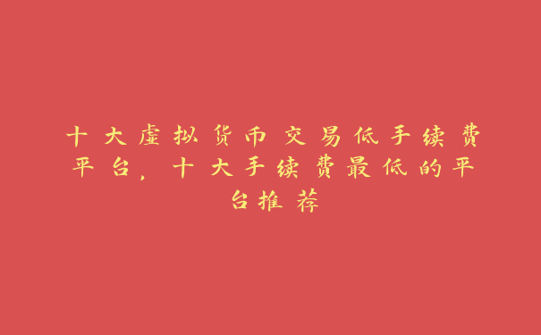 十大虚拟货币交易低手续费平台，十大手续费最低的平台推荐