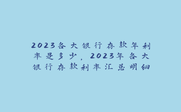 2023各大银行存款年利率是多少，2023年各大银行存款利率汇总明细_https://www.jubaopay.com_财经要闻_第1张