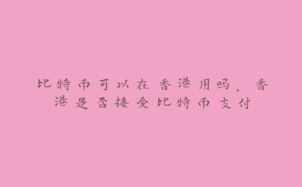 比特币可以在香港用吗，香港是否接受比特币支付_https://www.jubaopay.com_币圈资讯_第1张