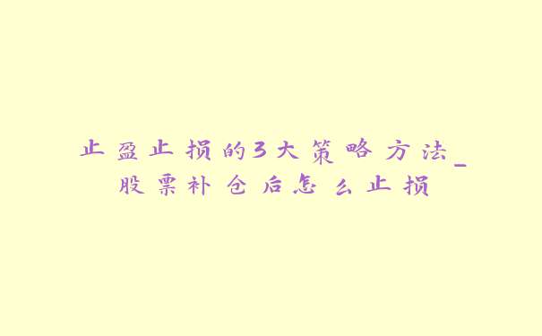 止盈止损的3大策略方法_股票补仓后怎么止损