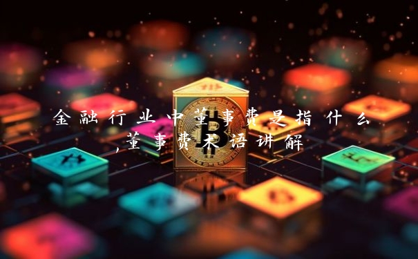 金融行业中董事费是指什么,董事费术语讲解_https://www.jubaopay.com_财经要闻_第1张