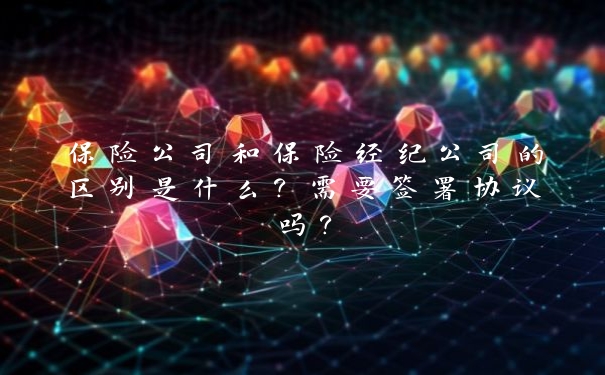 保险公司和保险经纪公司的区别是什么？需要签署协议吗？_https://www.jubaopay.com_财经要闻_第1张