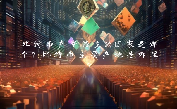 比特币产量最多的国家是哪个？比特币主要产地是哪里？_https://www.jubaopay.com_币圈资讯_第1张