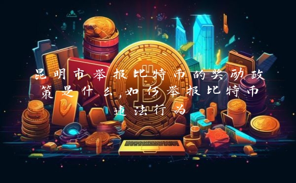 昆明市举报比特币的奖励政策是什么,如何举报比特币违法行为_https://www.jubaopay.com_币圈资讯_第1张
