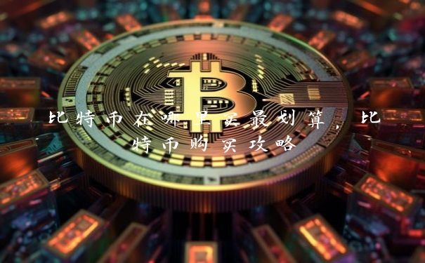 比特币在哪里买最划算，比特币购买攻略_https://www.jubaopay.com_币圈资讯_第1张