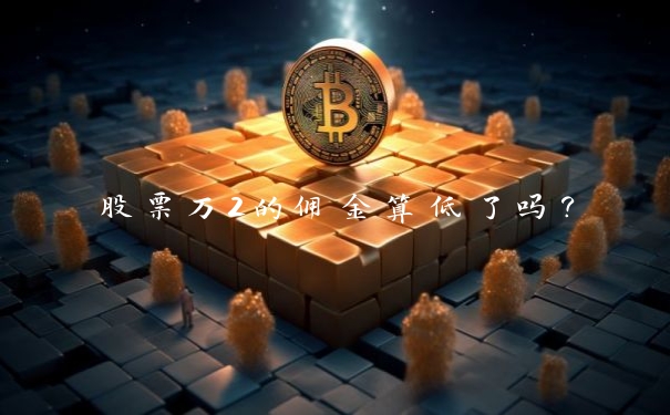 股票万2的佣金算低了吗？_https://www.jubaopay.com_股票快讯_第1张